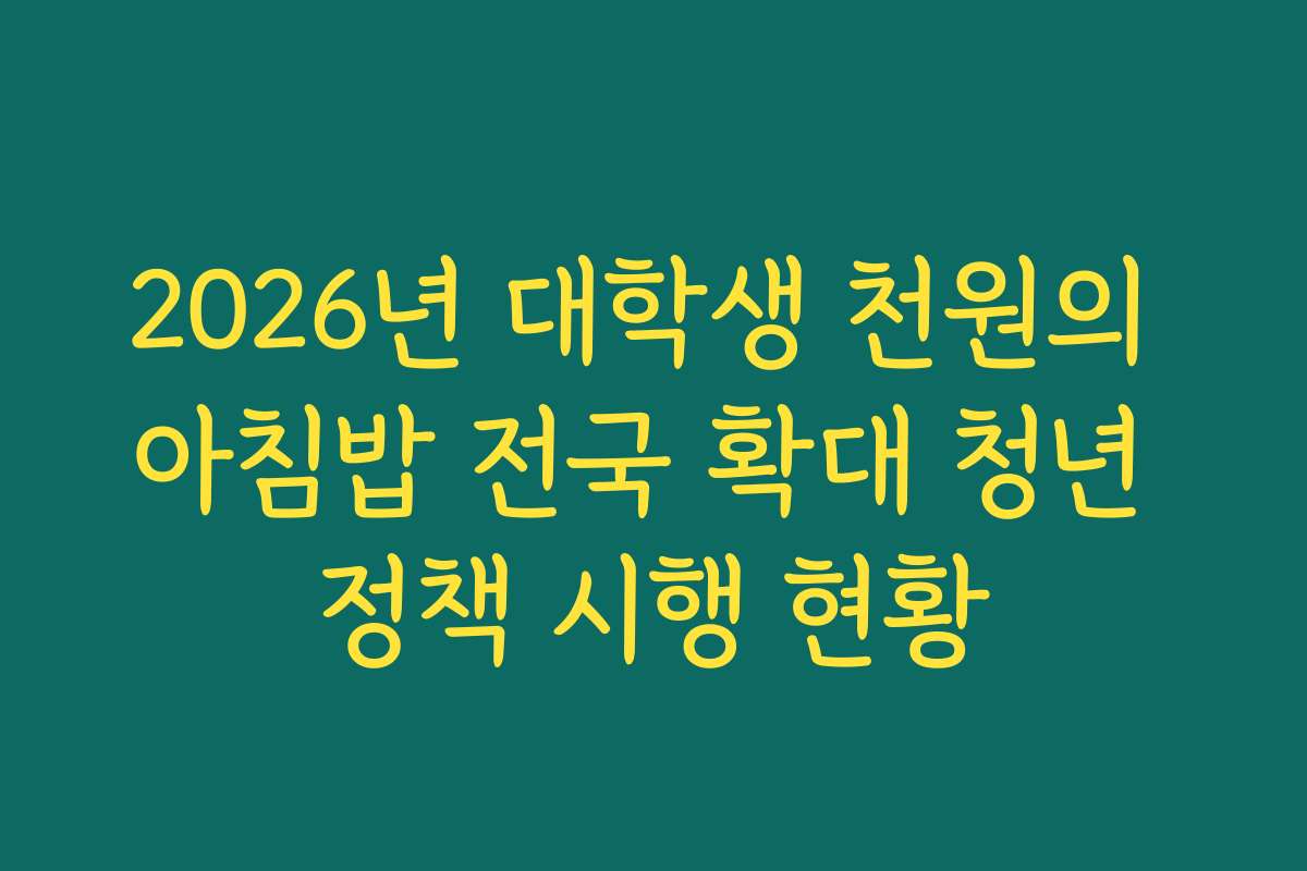 2026년 대학생 천원의 아침밥 전국 확대 청년 정책 시행 현황 2026년 대학생 천원의 아침밥 전국 확대 청년 정책 시행 현황