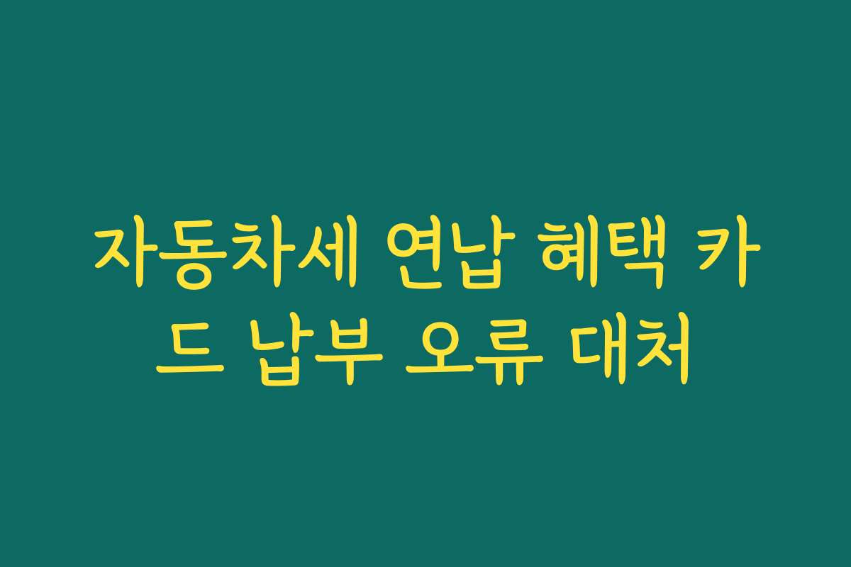 자동차세 연납 혜택 카드 납부 오류 대처