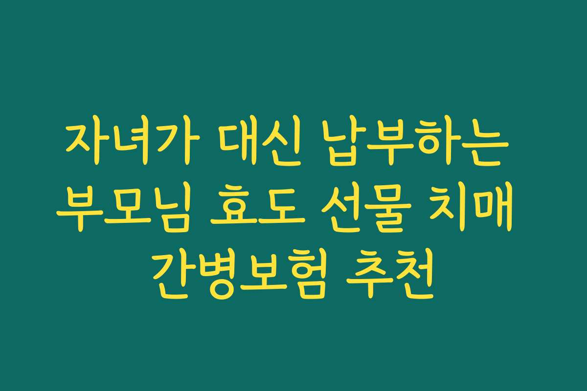 자녀가 대신 납부하는 부모님 효도 선물 치매 간병보험 추천