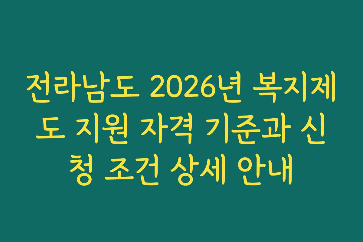전라남도 2026년 복지제도 지원 자격 기준과 신청 조건 상세 안내 전라남도 2026년 복지제도 지원 자격 기준과 신청 조건 상세 안내