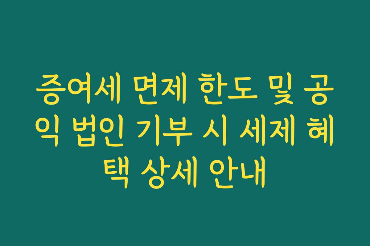 증여세 면제 한도 및 공익 법인 기부 시 세제 혜택 상세 안내