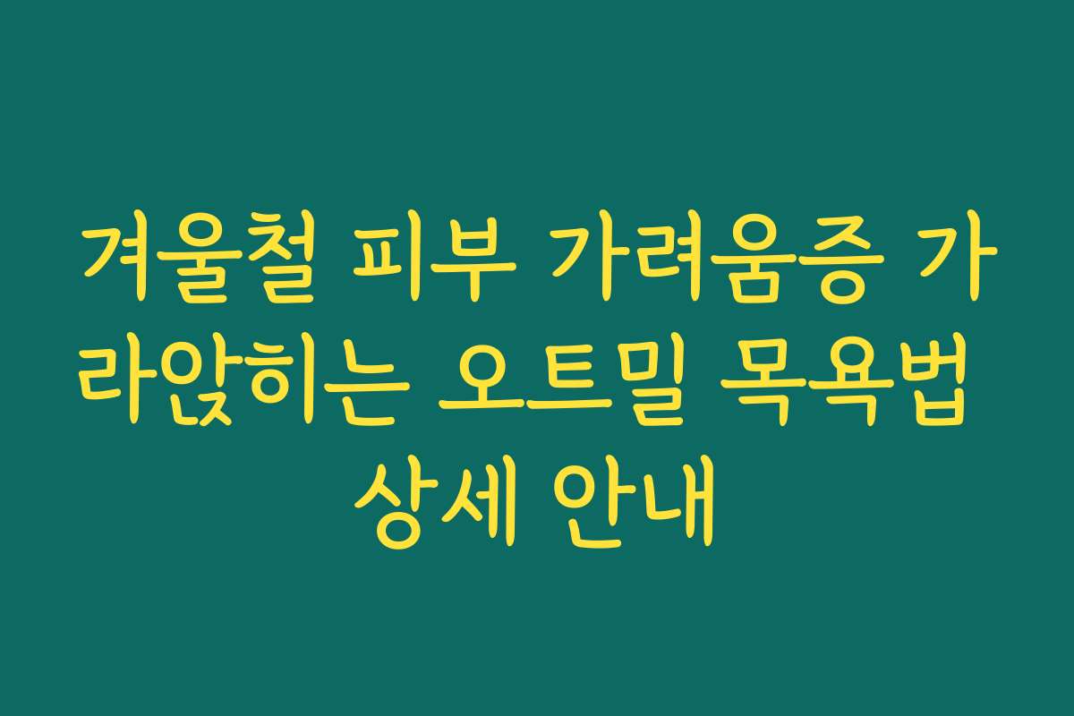 겨울철 피부 가려움증 가라앉히는 오트밀 목욕법 상세 안내