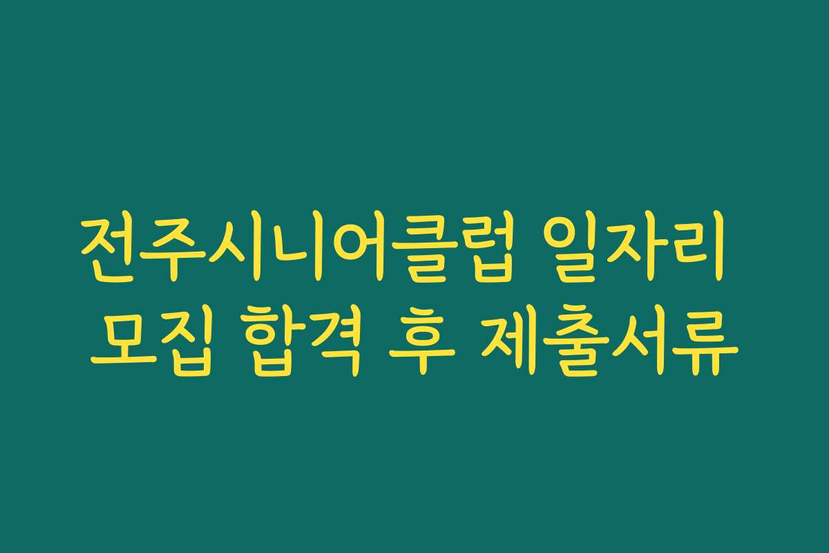 전주시니어클럽 일자리 모집 합격 후 제출서류