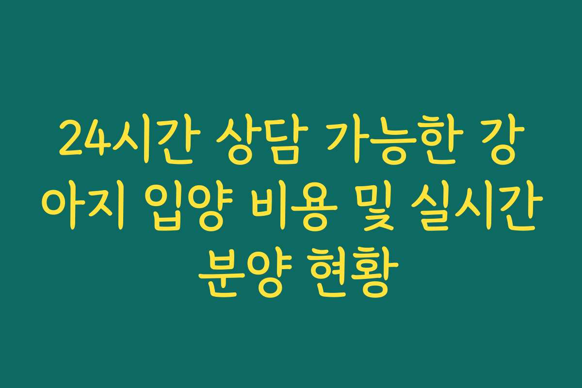 24시간 상담 가능한 강아지 입양 비용 및 실시간 분양 현황