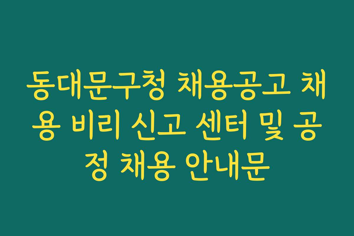 동대문구청 채용공고 채용 비리 신고 센터 및 공정 채용 안내문 동대문구청 채용공고 채용 비리 신고 센터 및 공정 채용 안내문