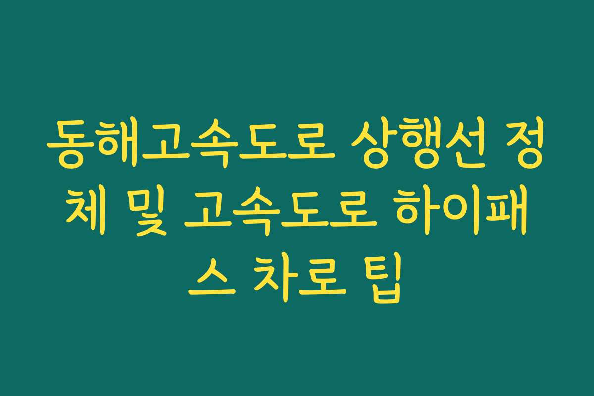 동해고속도로 상행선 정체 및 고속도로 하이패스 차로 팁