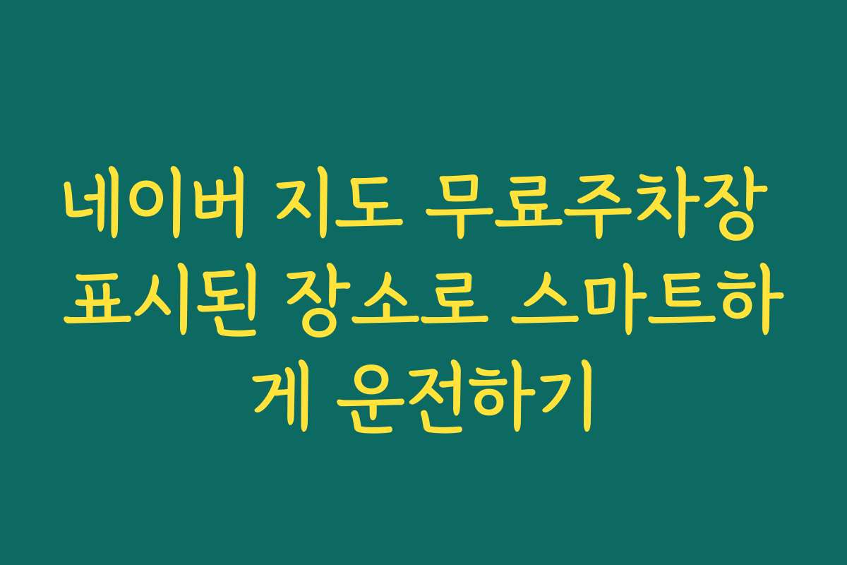 네이버 지도 무료주차장 표시된 장소로 스마트하게 운전하기 네이버 지도 무료주차장 표시된 장소로 스마트하게 운전하기