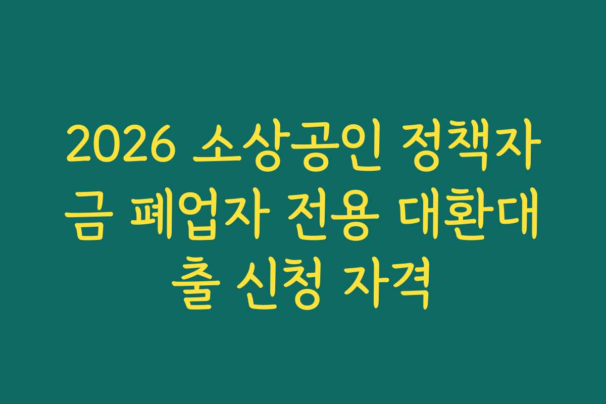 2026 소상공인 정책자금 폐업자 전용 대환대출 신청 자격