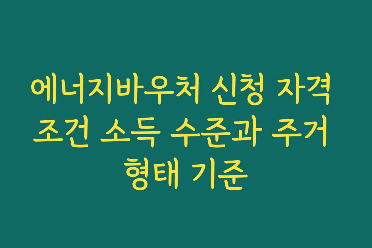 에너지바우처 신청 자격 조건 소득 수준과 주거 형태 기준