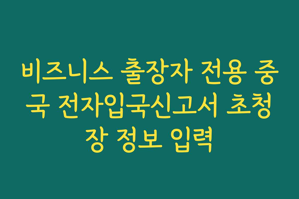 비즈니스 출장자 전용 중국 전자입국신고서 초청장 정보 입력