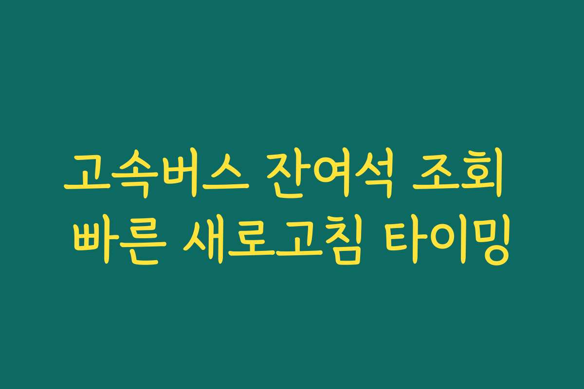 고속버스 잔여석 조회 빠른 새로고침 타이밍 고속버스 잔여석 조회 빠른 새로고침 타이밍