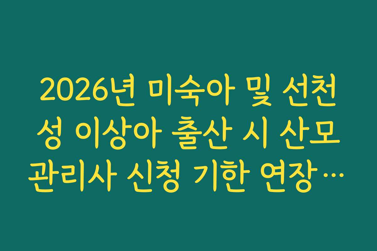 2026년 미숙아 및 선천성 이상아 출산 시 산모관리사 신청 기한 연장 및 증빙 서류 2026년 미숙아 및 선천성 이상아 출산 시 산모관리사 신청 기한 연장 및 증빙 서류