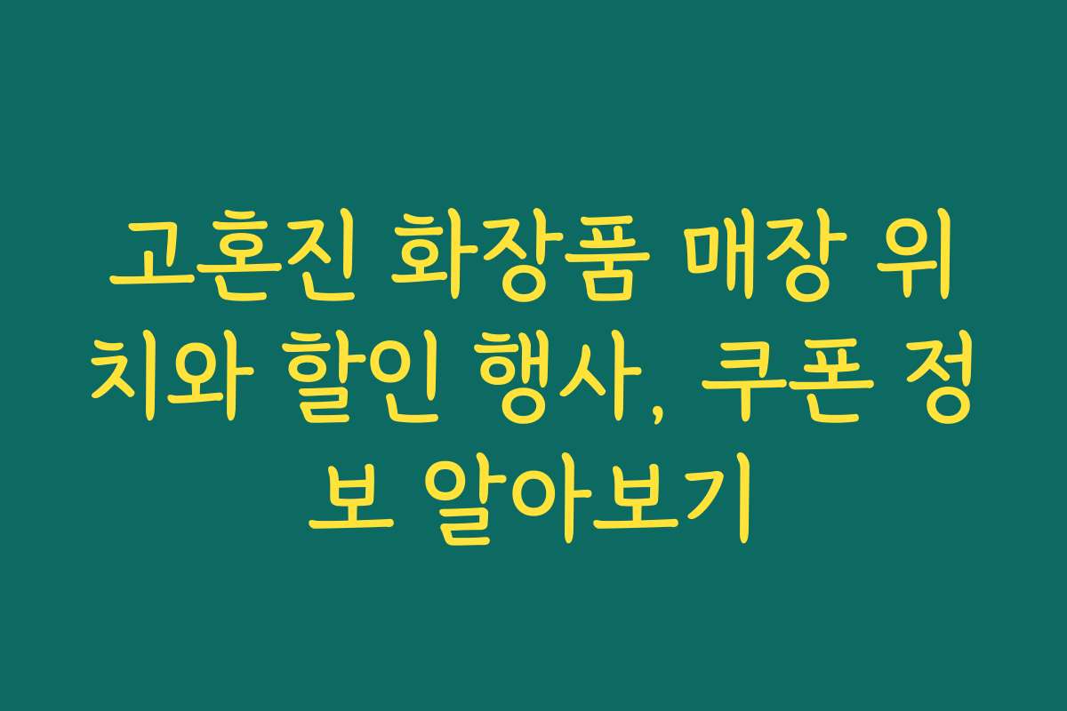 고혼진 화장품 매장 위치와 할인 행사, 쿠폰 정보 알아보기