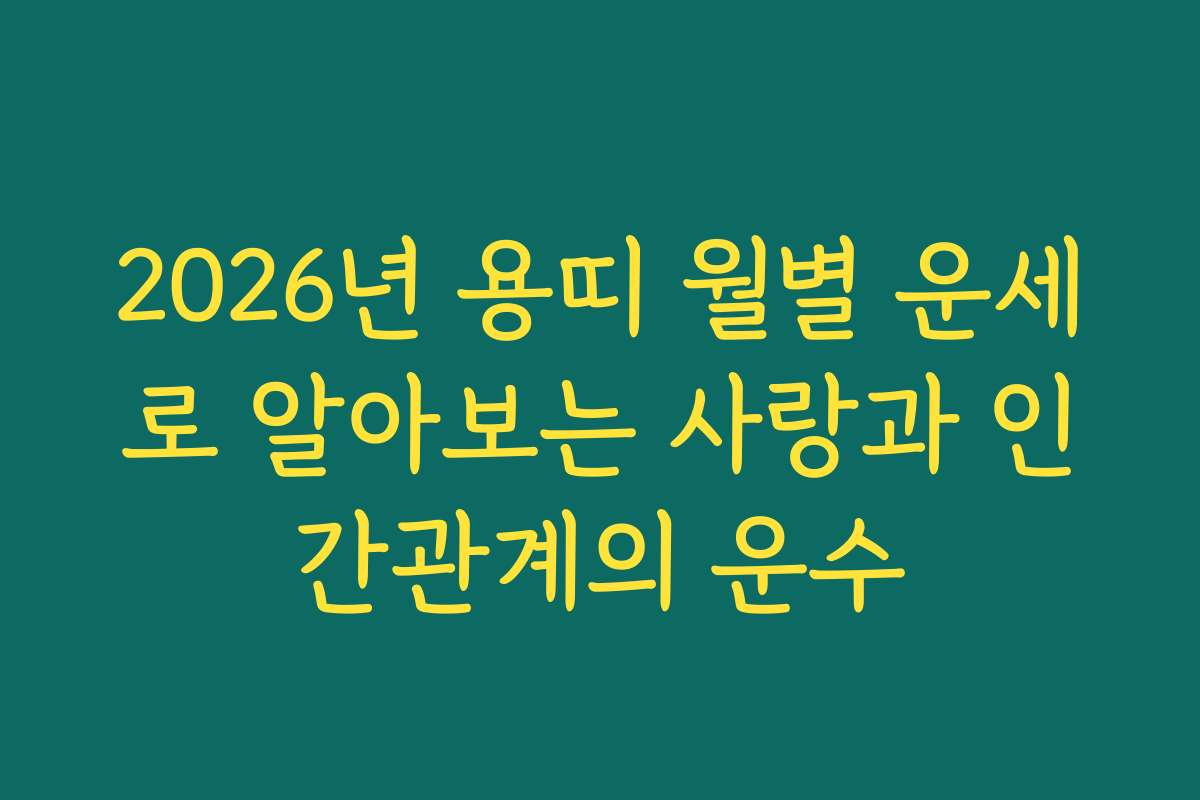 2026년 용띠 월별 운세로 알아보는 사랑과 인간관계의 운수