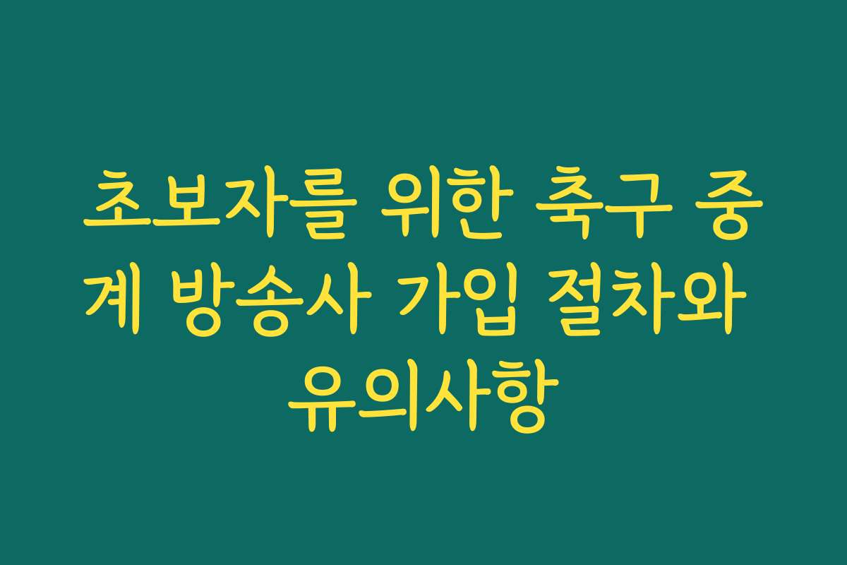 초보자를 위한 축구 중계 방송사 가입 절차와 유의사항