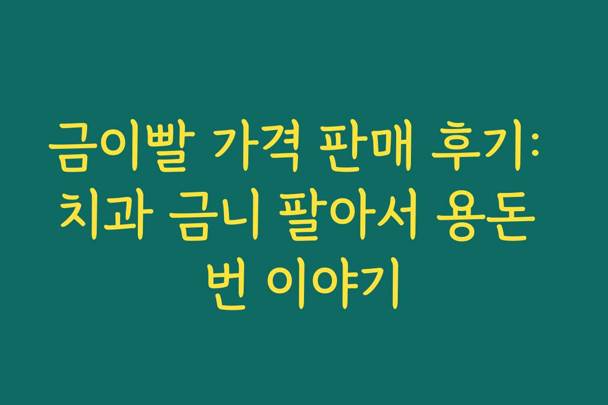 금이빨 가격 판매 후기: 치과 금니 팔아서 용돈 번 이야기
