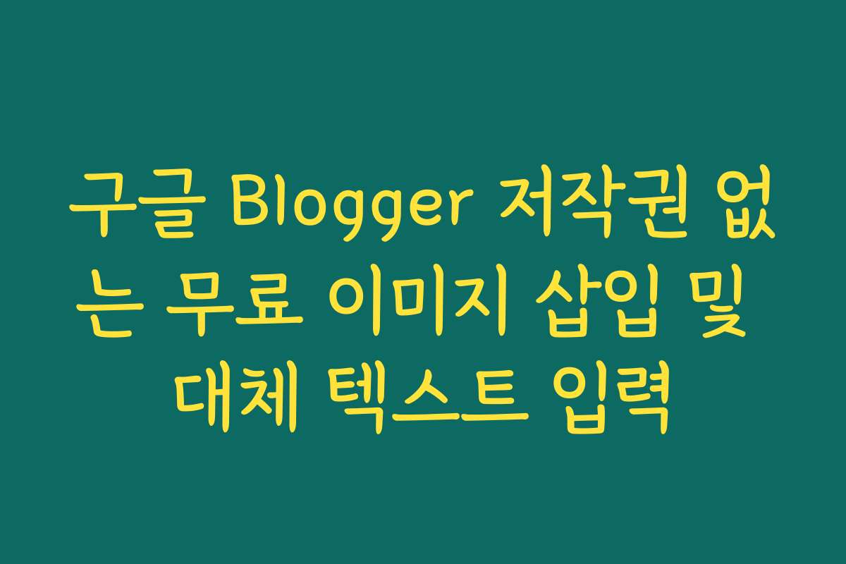 구글 Blogger 저작권 없는 무료 이미지 삽입 및 대체 텍스트 입력 구글 Blogger 저작권 없는 무료 이미지 삽입 및 대체 텍스트 입력