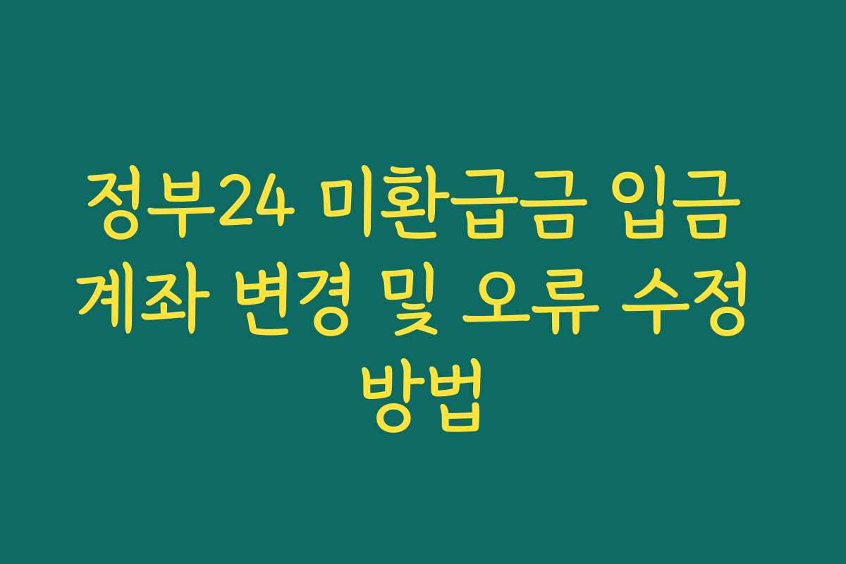 정부24 미환급금 입금 계좌 변경 및 오류 수정 방법