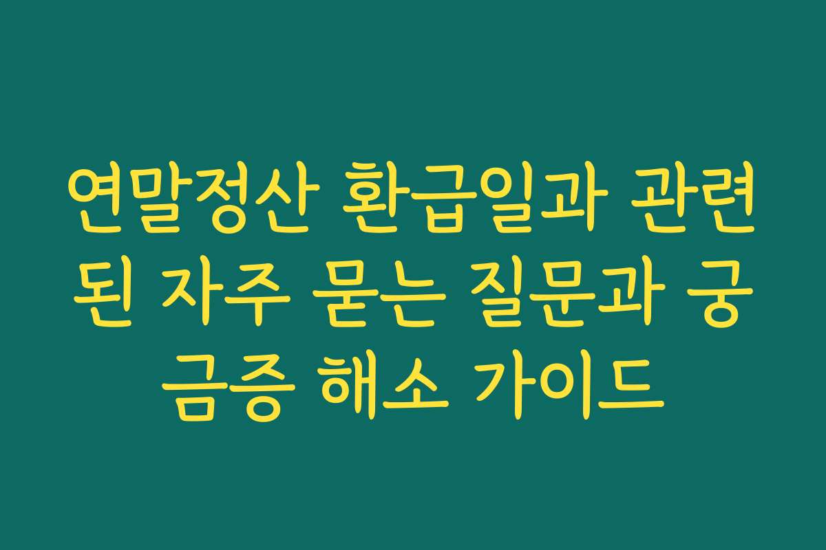 연말정산 환급일과 관련된 자주 묻는 질문과 궁금증 해소 가이드