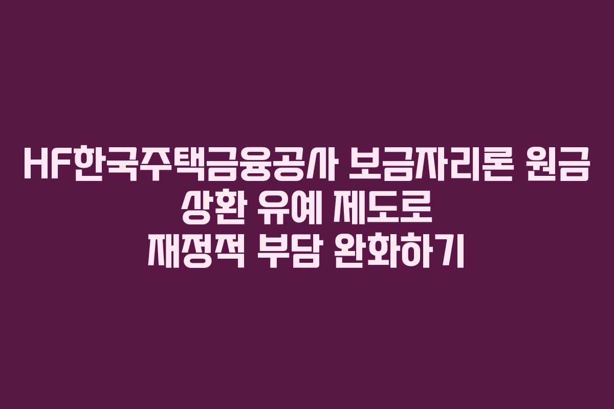 HF한국주택금융공사 보금자리론 원금 상환 유예 제도로 재정적 부담 완화하기 HF한국주택금융공사 보금자리론 원금 상환 유예 제도로 재정적 부담 완화하기