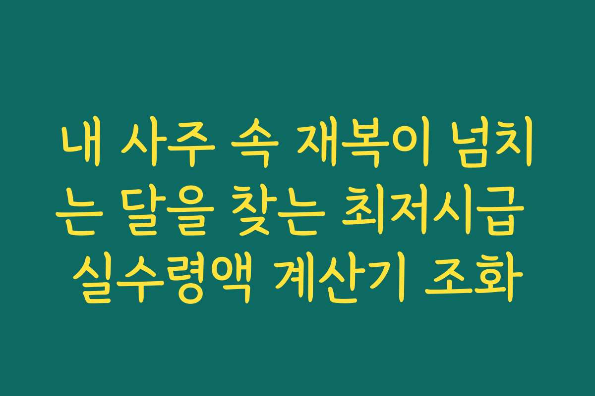 내 사주 속 재복이 넘치는 달을 찾는 최저시급 실수령액 계산기 조화