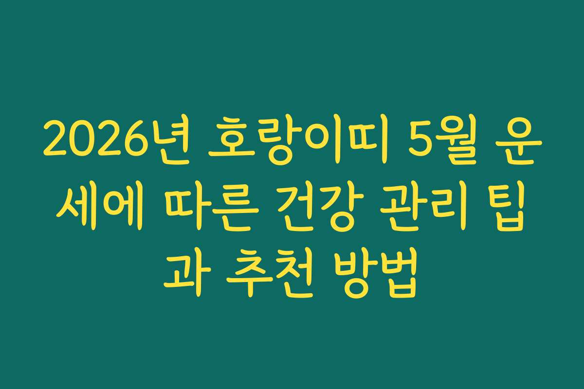 2026년 호랑이띠 5월 운세에 따른 건강 관리 팁과 추천 방법