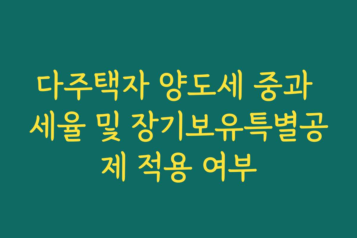 다주택자 양도세 중과 세율 및 장기보유특별공제 적용 여부