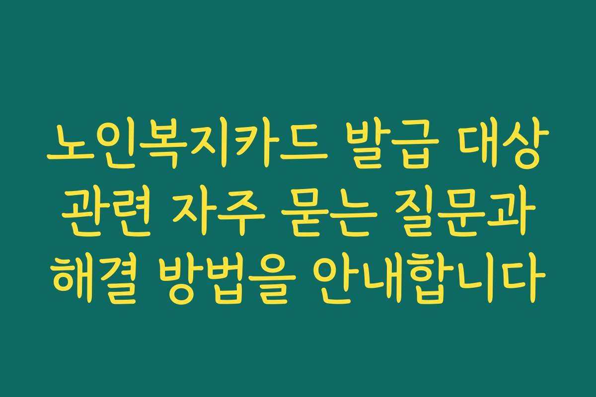 노인복지카드 발급 대상 관련 자주 묻는 질문과 해결 방법을 안내합니다
