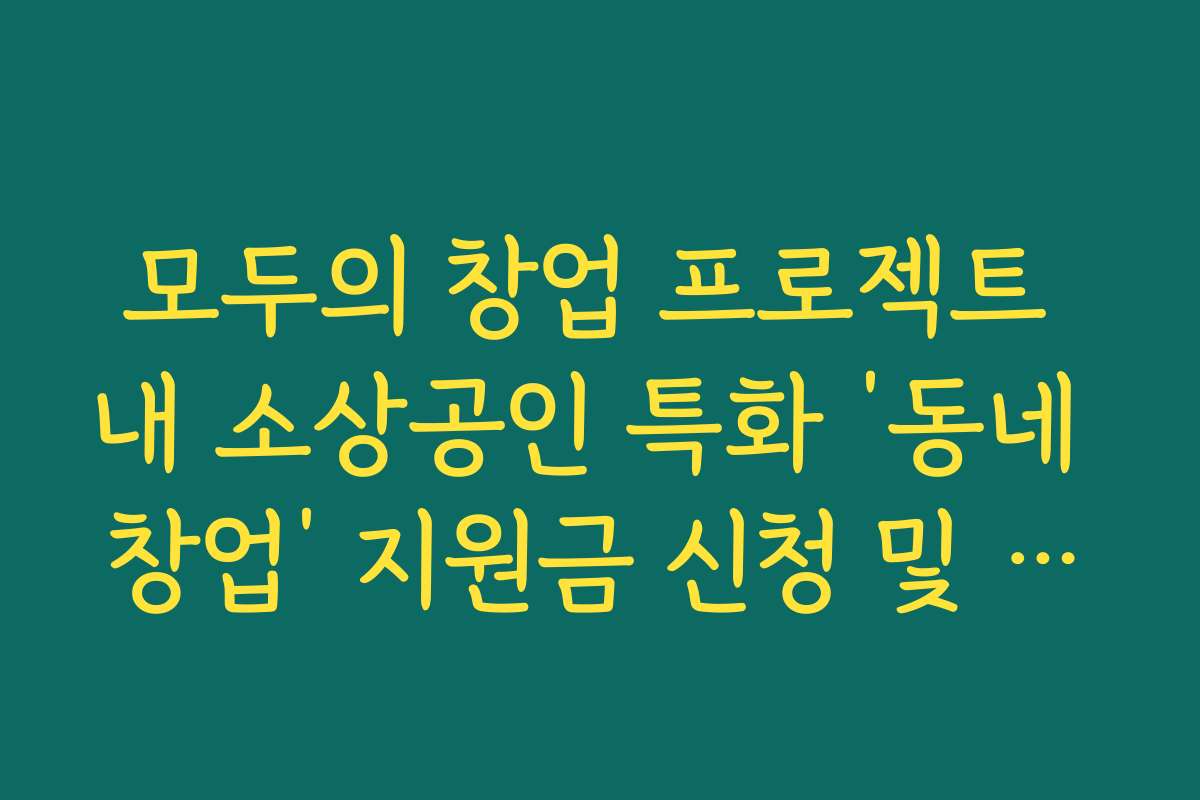 모두의 창업 프로젝트 내 소상공인 특화 ‘동네 창업’ 지원금 신청 및 선정법