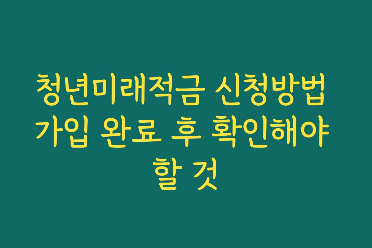 청년미래적금 신청방법 가입 완료 후 확인해야 할 것