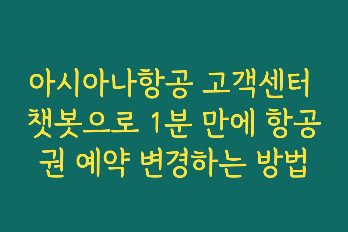 아시아나항공 고객센터 챗봇으로 1분 만에 항공권 예약 변경하는 방법