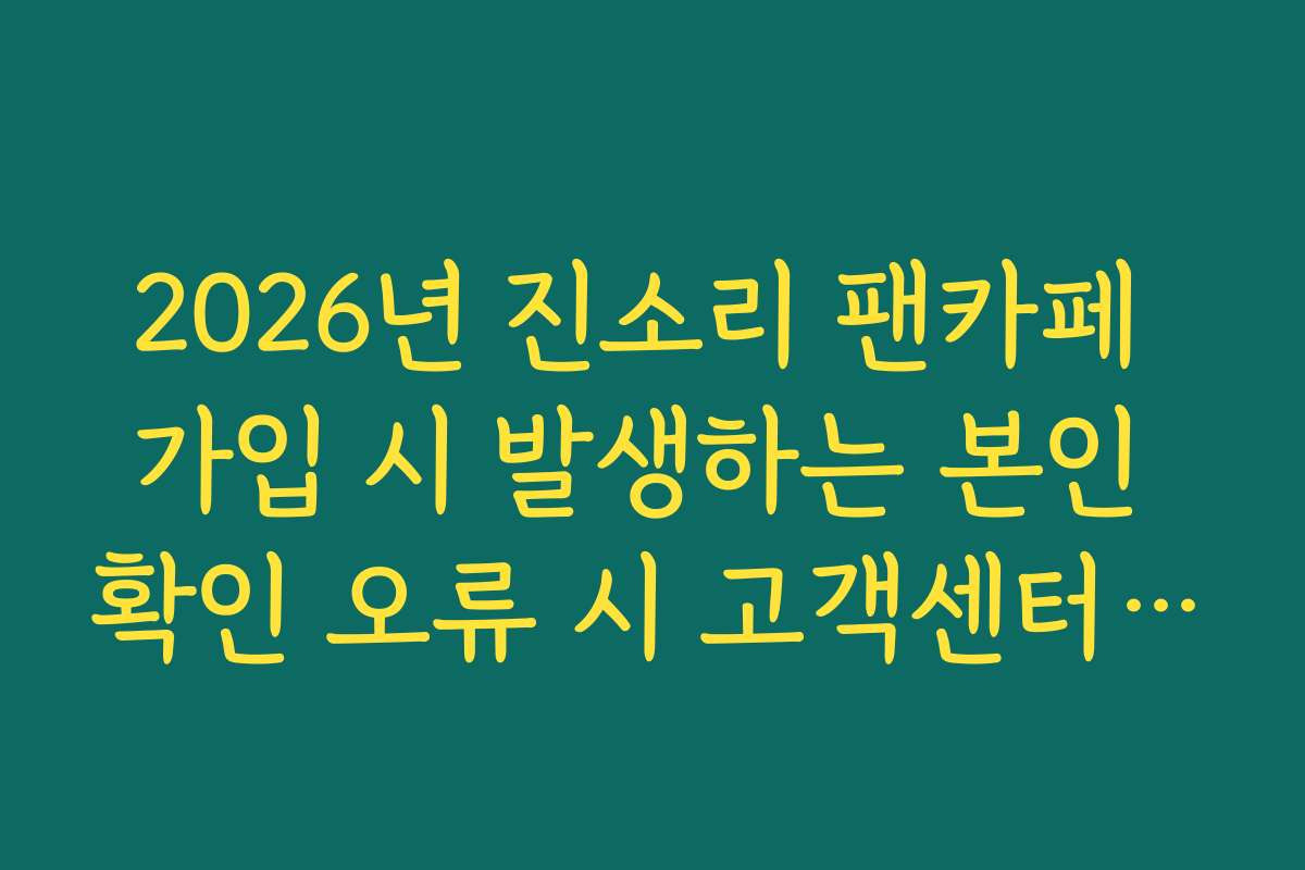2026년 진소리 팬카페 가입 시 발생하는 본인 확인 오류 시 고객센터 문의법 2026년 진소리 팬카페 가입 시 발생하는 본인 확인 오류 시 고객센터 문의법