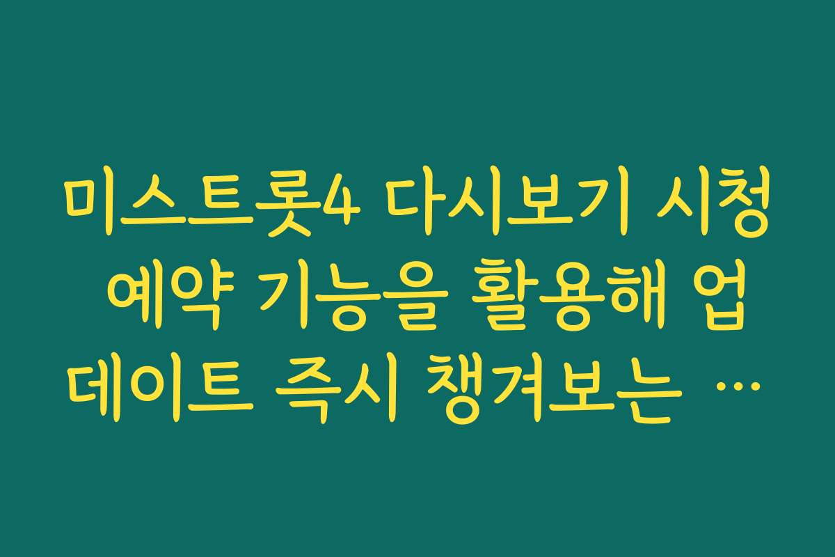 미스트롯4 다시보기 시청 예약 기능을 활용해 업데이트 즉시 챙겨보는 노하우