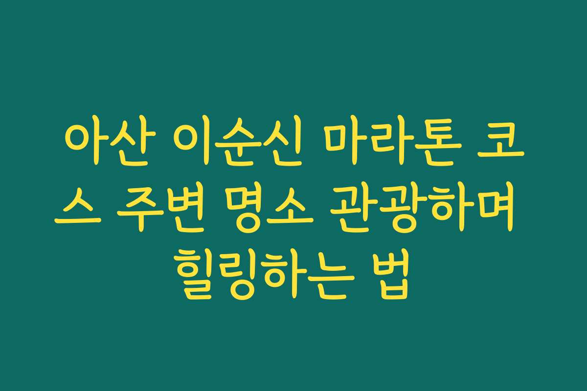 아산 이순신 마라톤 코스 주변 명소 관광하며 힐링하는 법