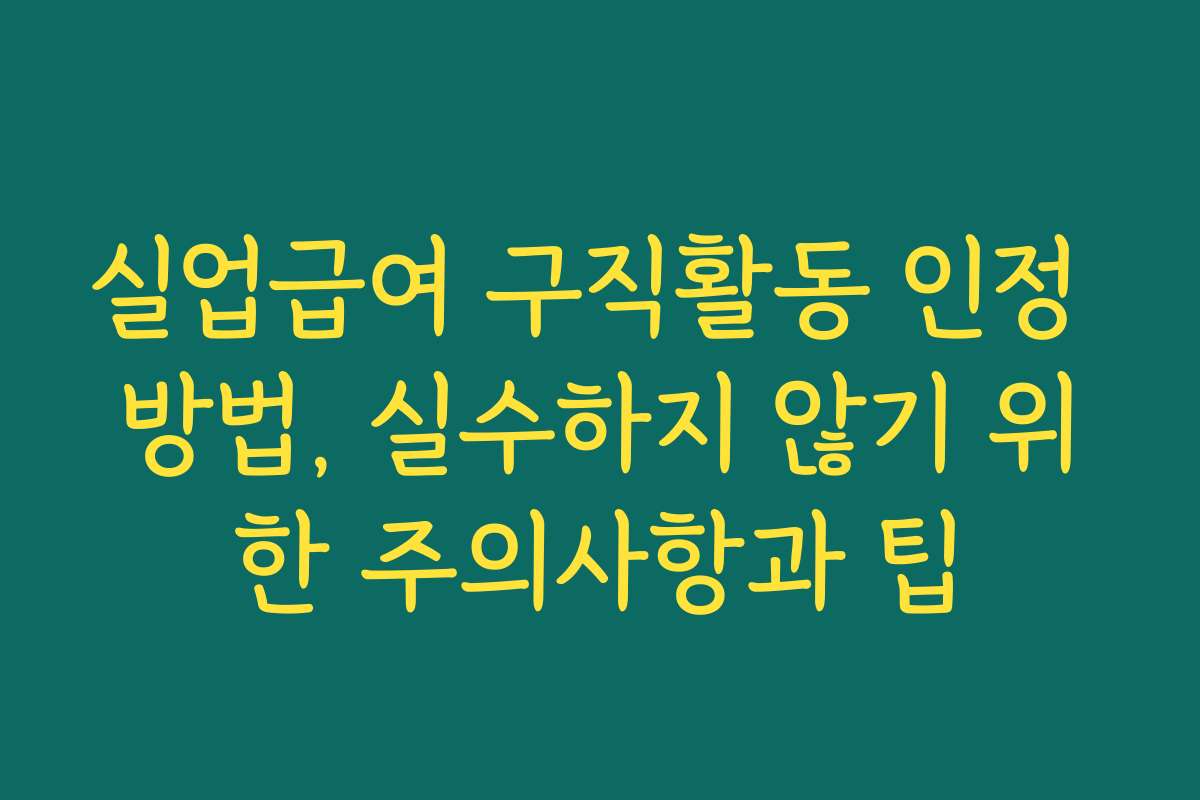 실업급여 구직활동 인정 방법, 실수하지 않기 위한 주의사항과 팁