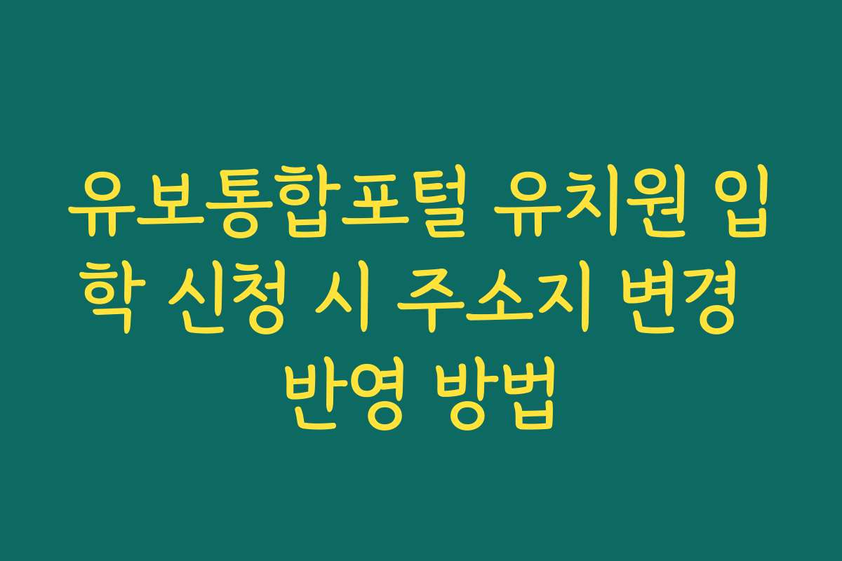 유보통합포털 유치원 입학 신청 시 주소지 변경 반영 방법