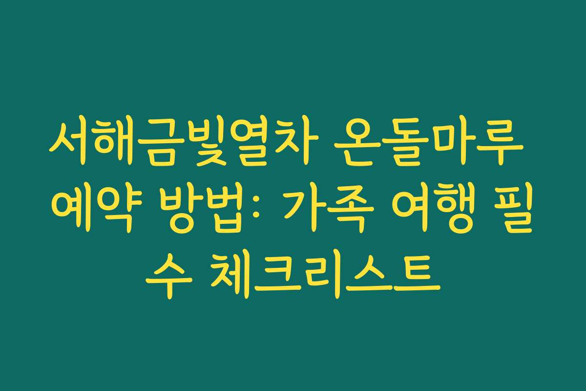서해금빛열차 온돌마루 예약 방법: 가족 여행 필수 체크리스트