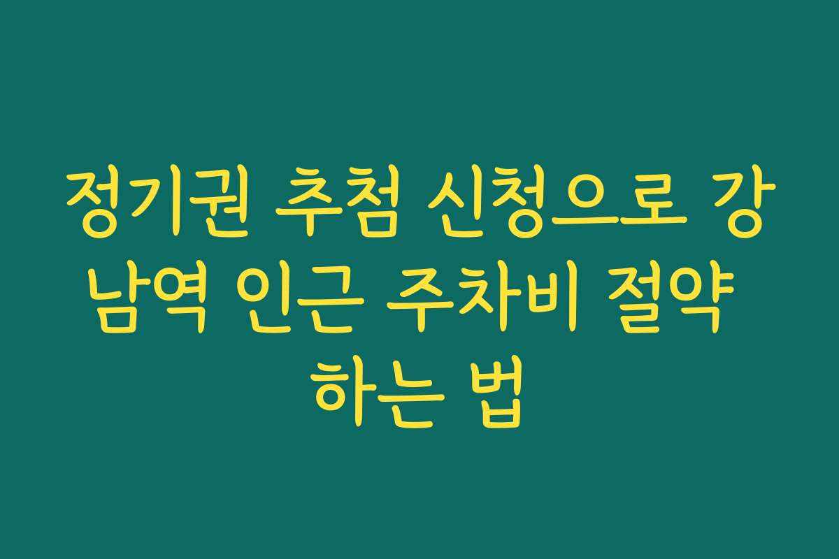 정기권 추첨 신청으로 강남역 인근 주차비 절약 하는 법 정기권 추첨 신청으로 강남역 인근 주차비 절약 하는 법