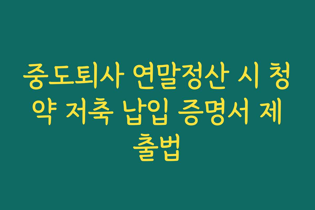 중도퇴사 연말정산 시 청약 저축 납입 증명서 제출법