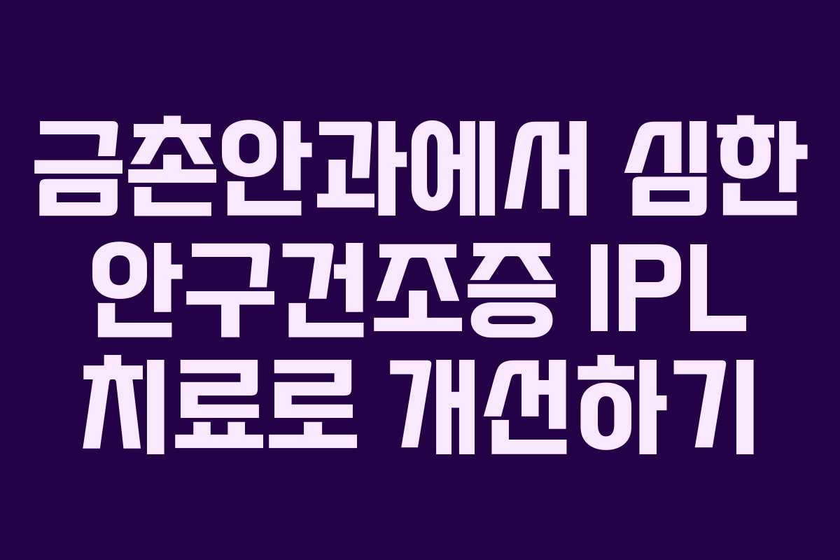 금촌안과에서 심한 안구건조증 IPL 치료로 개선하기
