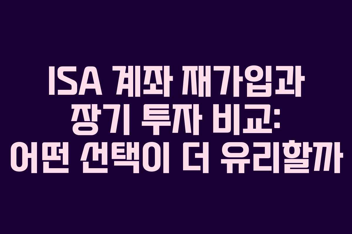 ISA 계좌 재가입과 장기 투자 비교: 어떤 선택이 더 유리할까