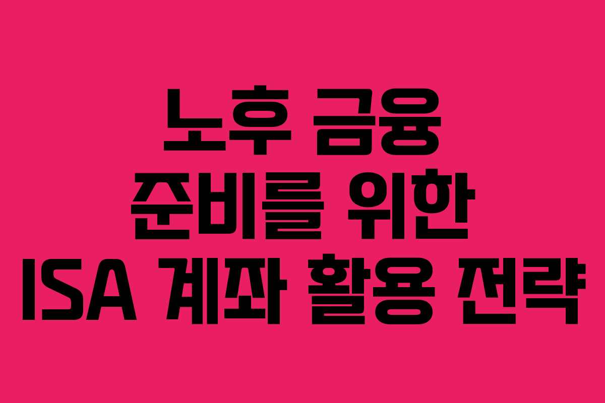 노후 금융 준비를 위한 ISA 계좌 활용 전략