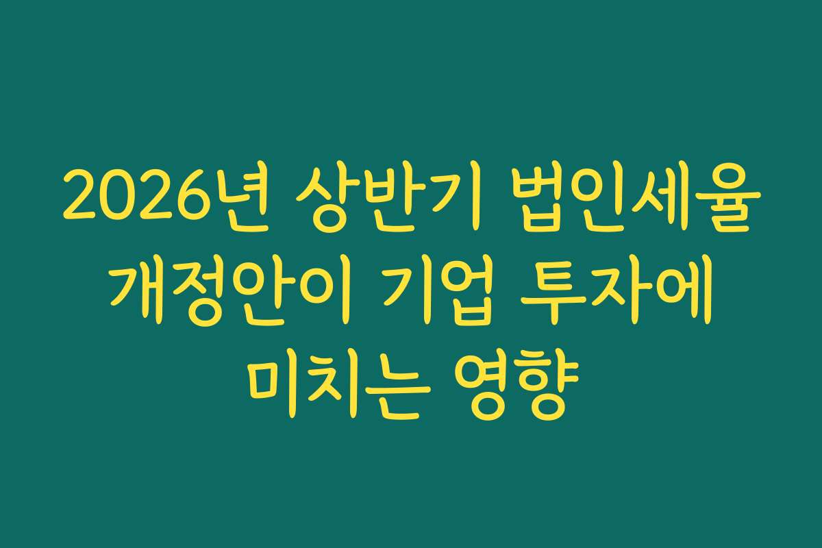 2026년 상반기 법인세율 개정안이 기업 투자에 미치는 영향