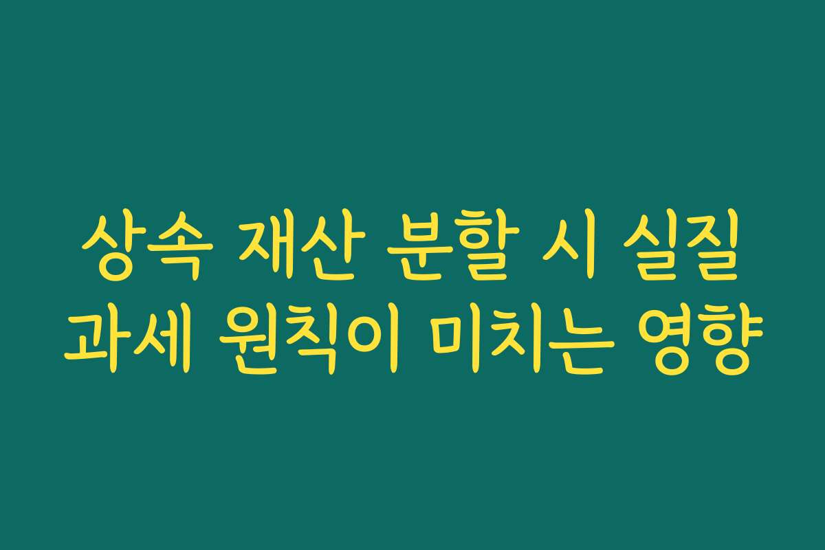 상속 재산 분할 시 실질과세 원칙이 미치는 영향