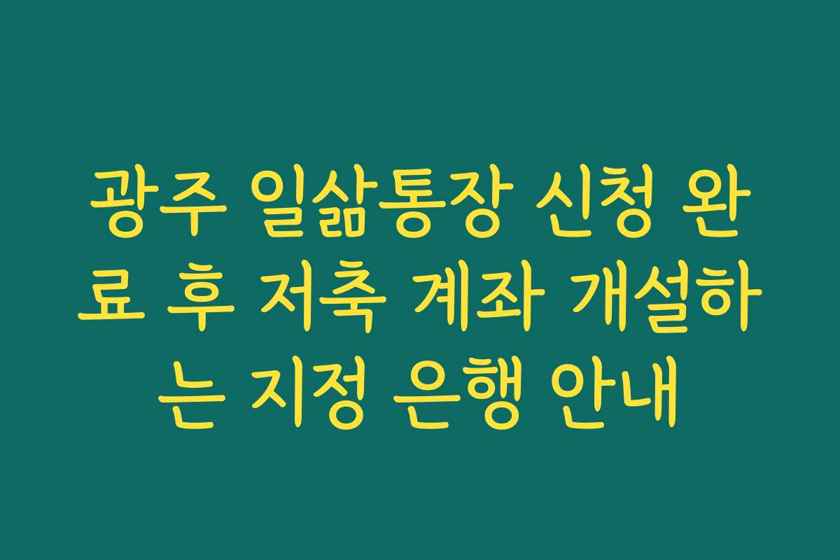 광주 일삶통장 신청 완료 후 저축 계좌 개설하는 지정 은행 안내 광주 일삶통장 신청 완료 후 저축 계좌 개설하는 지정 은행 안내