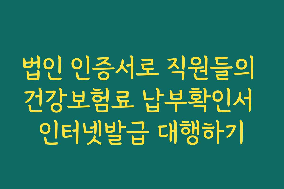 법인 인증서로 직원들의 건강보험료 납부확인서 인터넷발급 대행하기