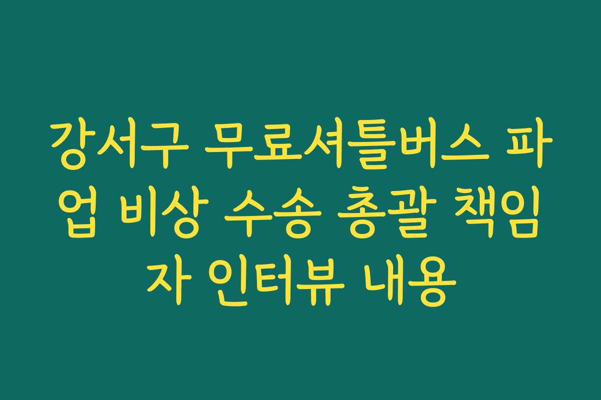 강서구 무료셔틀버스 파업 비상 수송 총괄 책임자 인터뷰 내용 강서구 무료셔틀버스 파업 비상 수송 총괄 책임자 인터뷰 내용