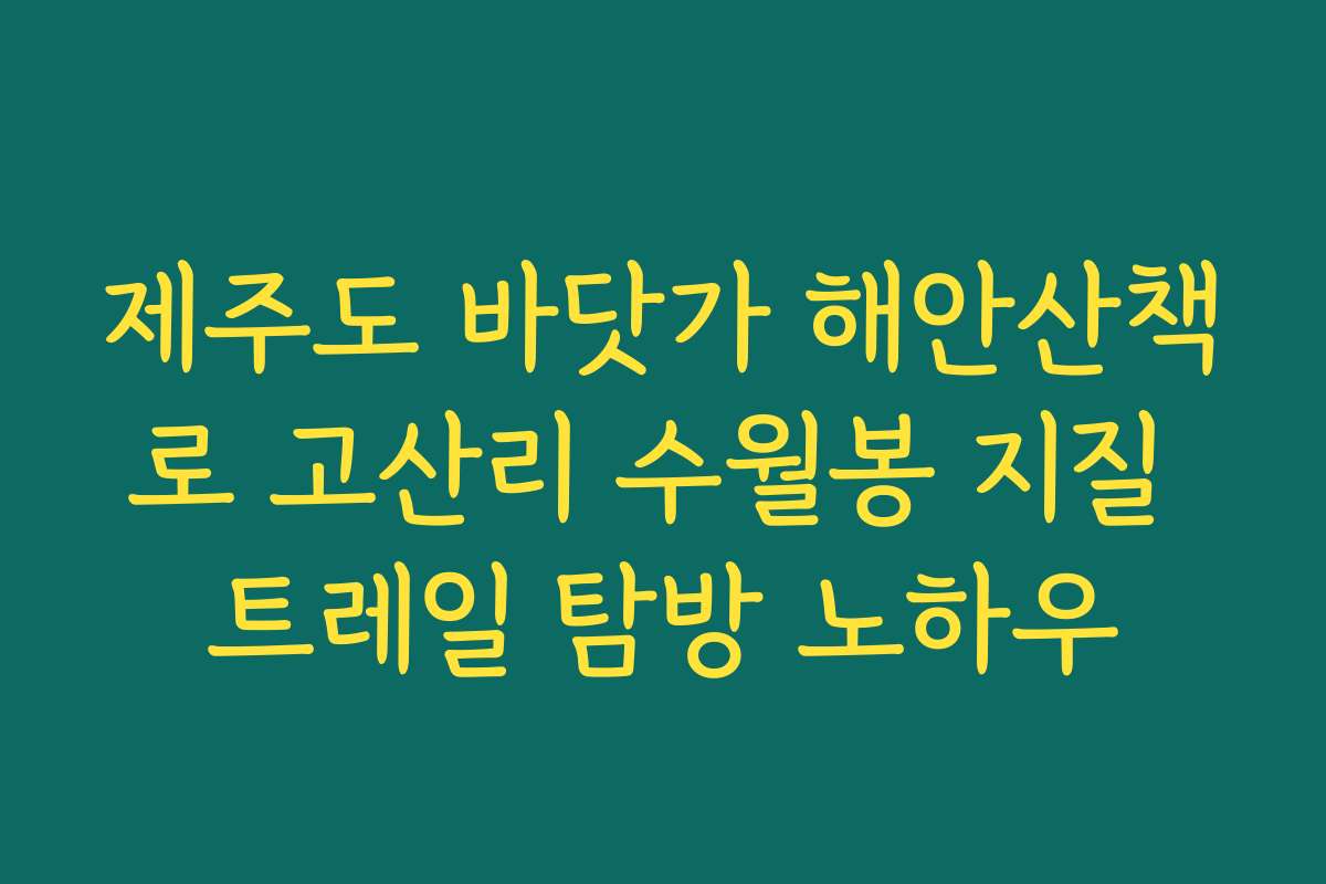 제주도 바닷가 해안산책로 고산리 수월봉 지질 트레일 탐방 노하우