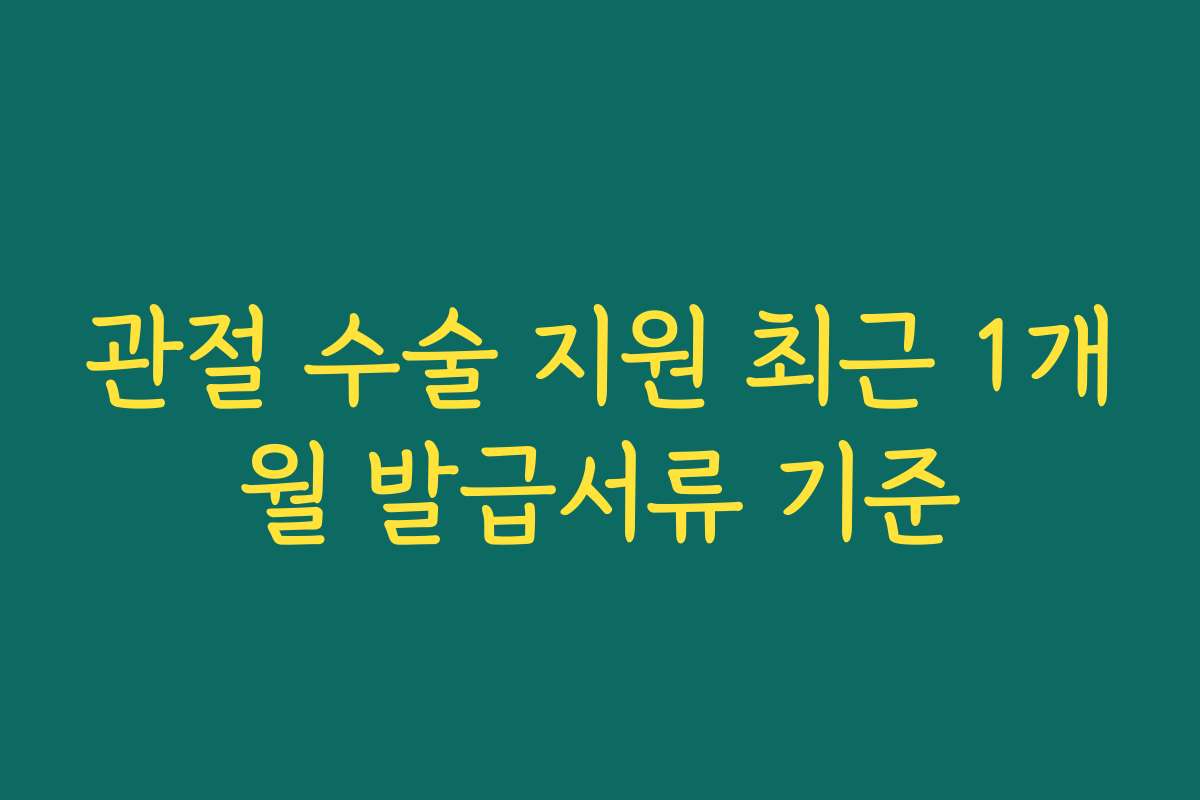 관절 수술 지원 최근 1개월 발급서류 기준