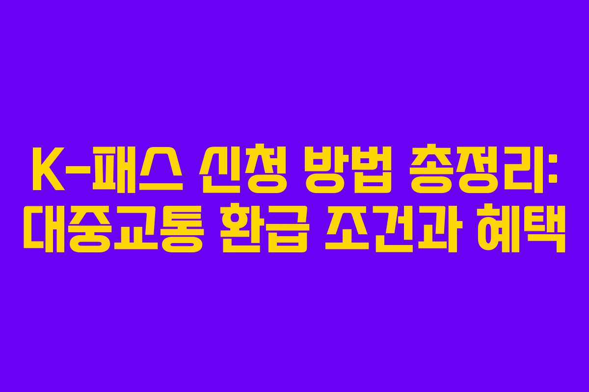 K-패스 신청 방법 총정리: 대중교통 환급 조건과 혜택